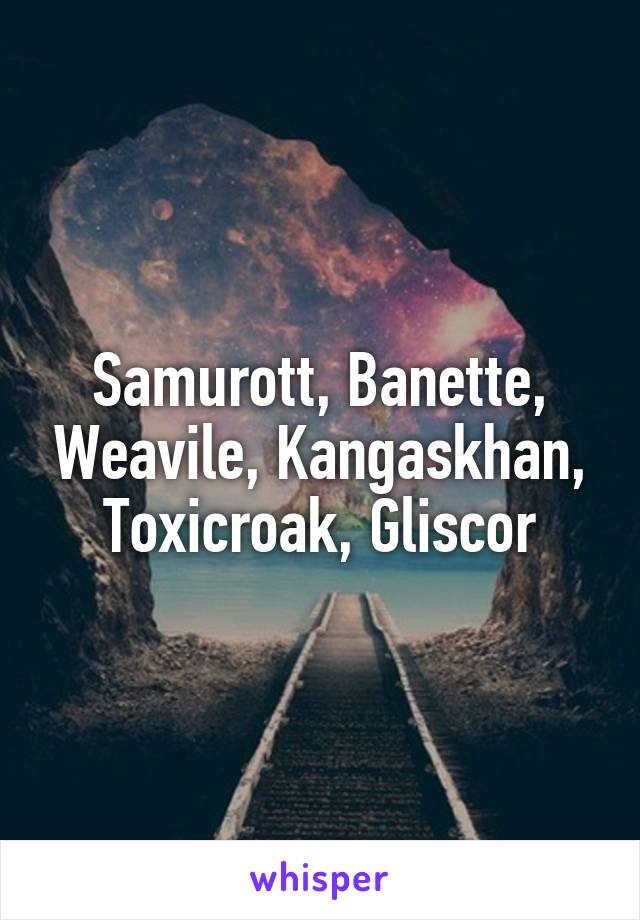 Samurott, Banette, Weavile, Kangaskhan, Toxicroak, Gliscor