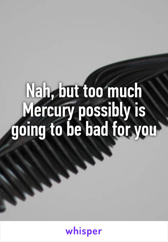 Nah, but too much Mercury possibly is going to be bad for you 