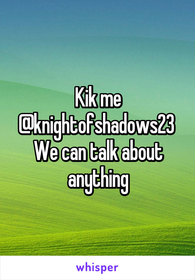 Kik me @knightofshadows23 
We can talk about anything