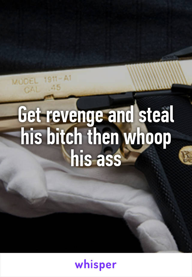 Get revenge and steal his bitch then whoop his ass