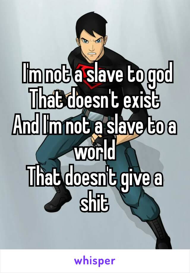  I'm not a slave to god
That doesn't exist
And I'm not a slave to a world
That doesn't give a shit