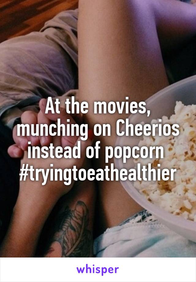 At the movies, munching on Cheerios instead of popcorn 
#tryingtoeathealthier