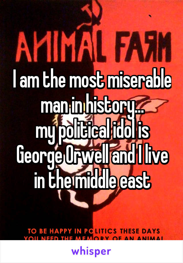 I am the most miserable man in history...
my political idol is George Orwell and I live in the middle east