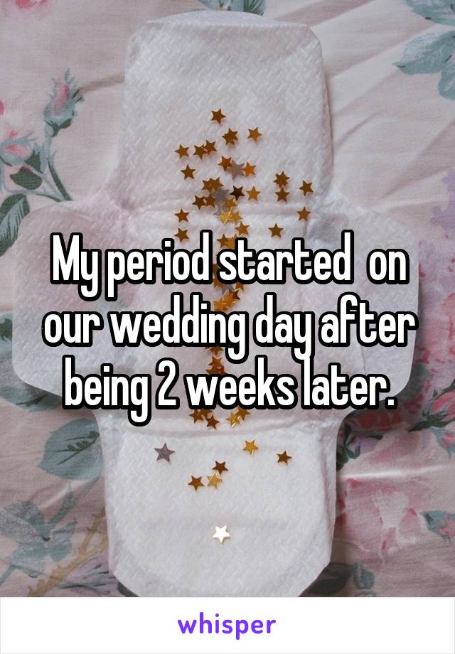 My period started  on our wedding day after being 2 weeks later.