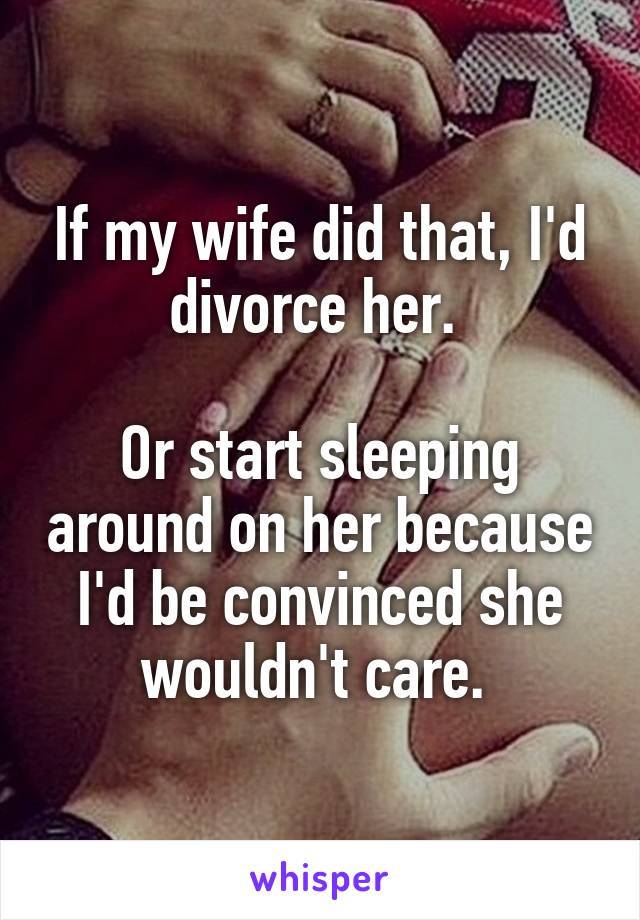 If my wife did that, I'd divorce her. 

Or start sleeping around on her because I'd be convinced she wouldn't care. 