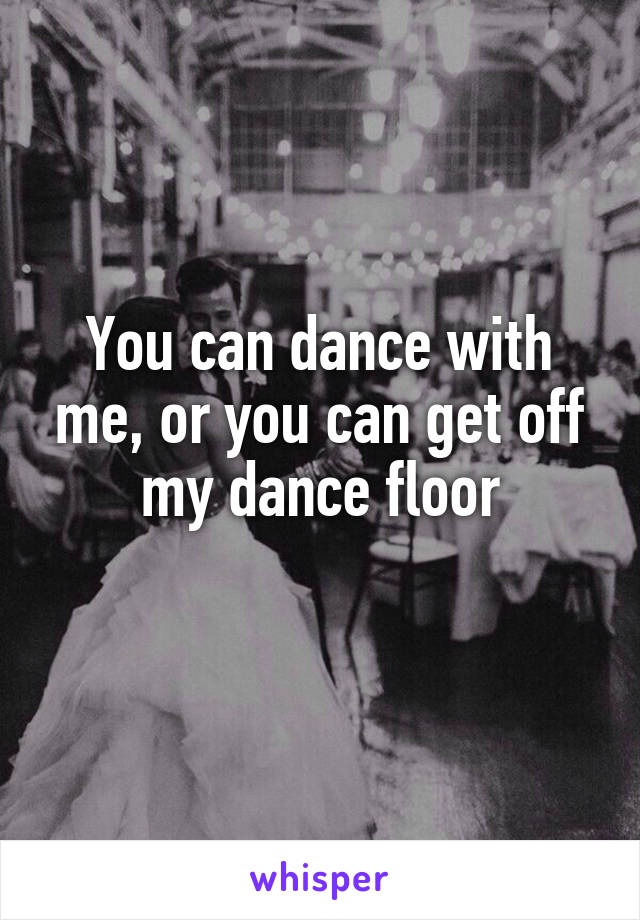 You can dance with me, or you can get off my dance floor
