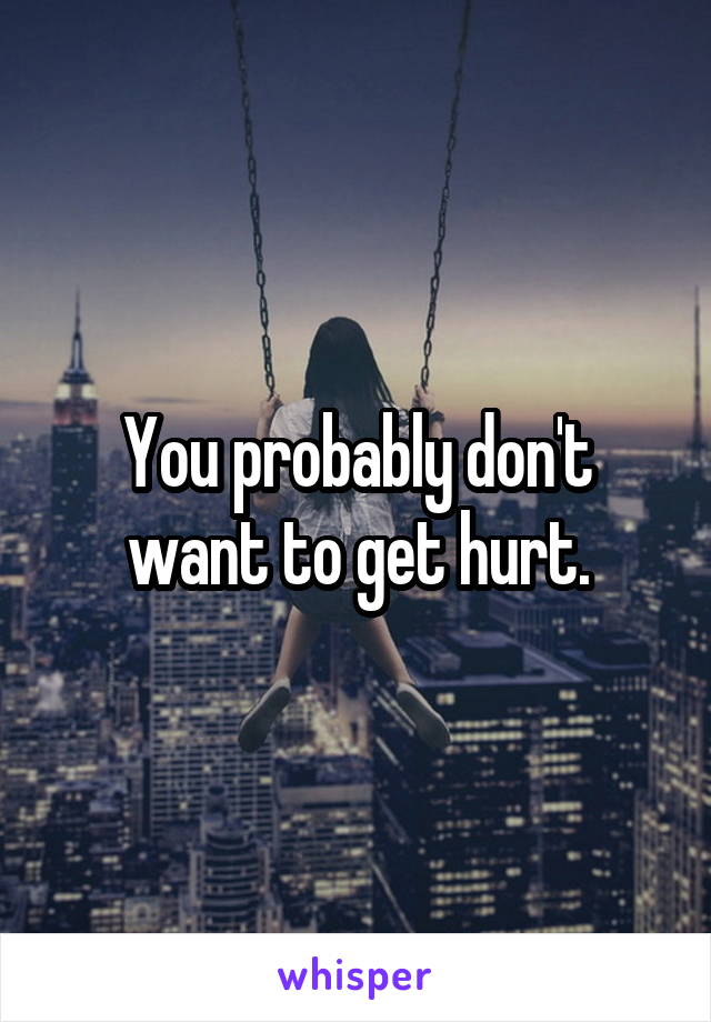 You probably don't want to get hurt.