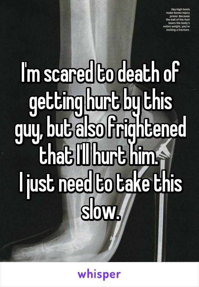 I'm scared to death of getting hurt by this guy, but also frightened that I'll hurt him. 
I just need to take this slow.