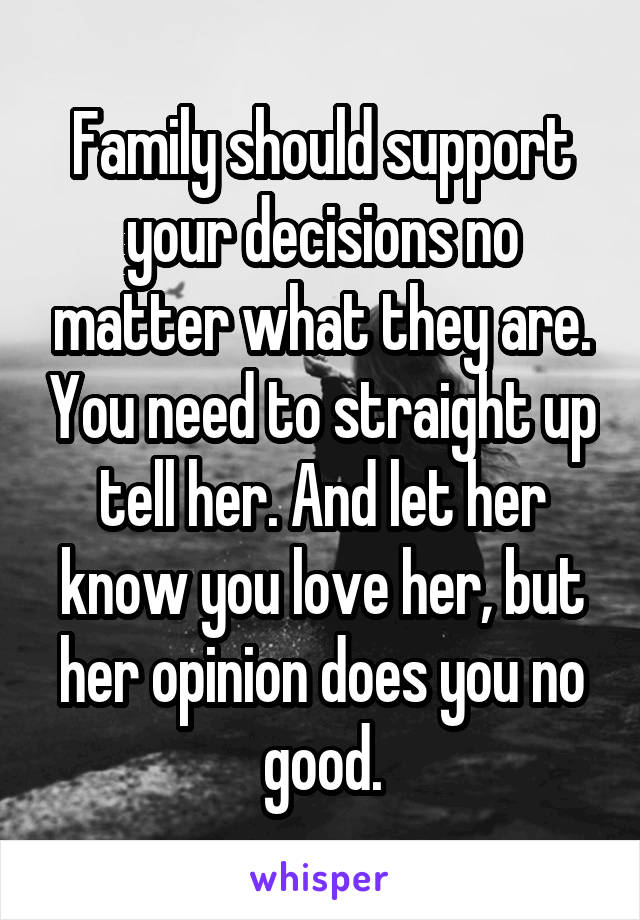 Family should support your decisions no matter what they are. You need to straight up tell her. And let her know you love her, but her opinion does you no good.