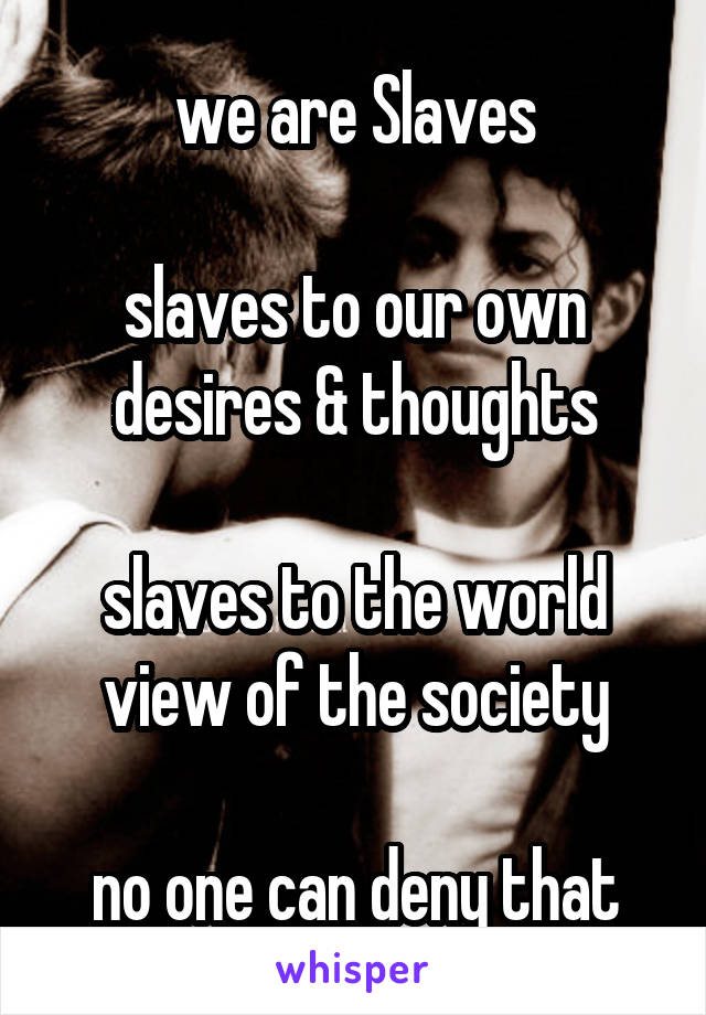 we are Slaves

slaves to our own desires & thoughts

slaves to the world view of the society

no one can deny that