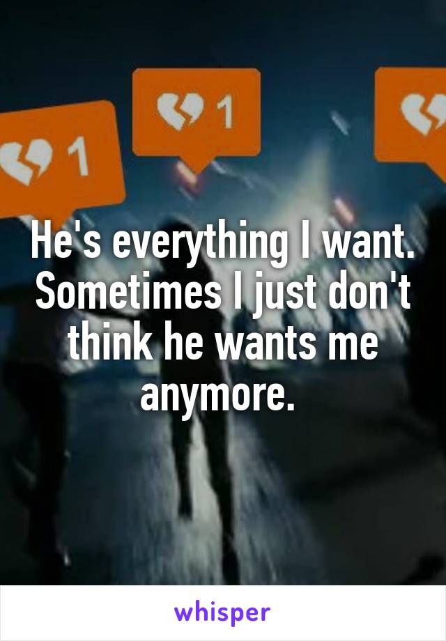 He's everything I want. Sometimes I just don't think he wants me anymore. 