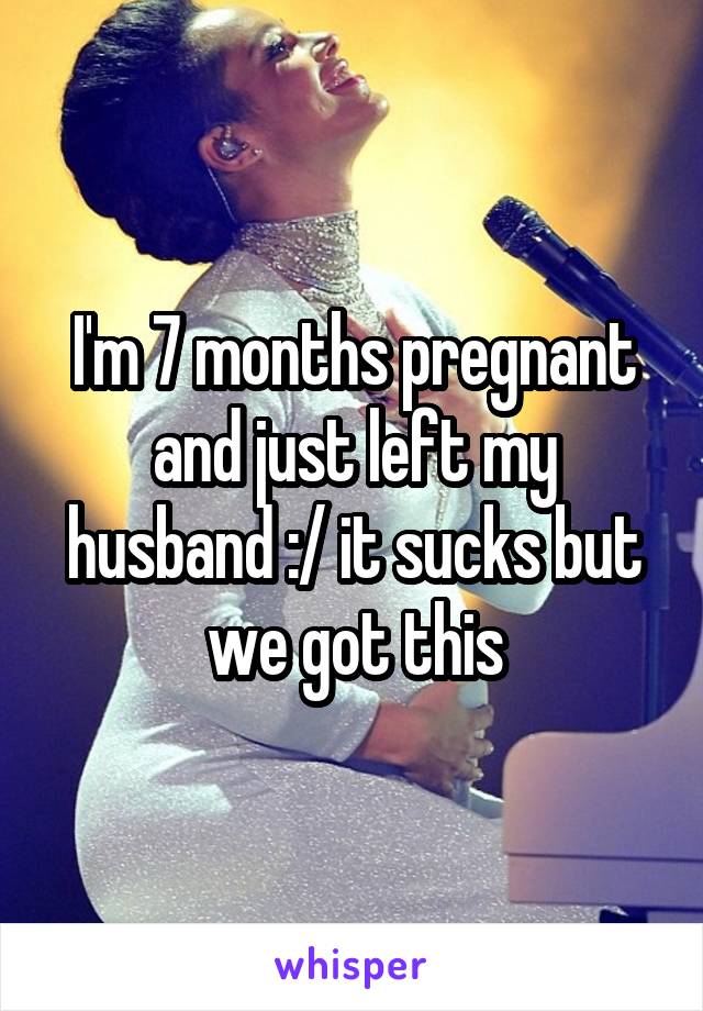 I'm 7 months pregnant and just left my husband :/ it sucks but we got this