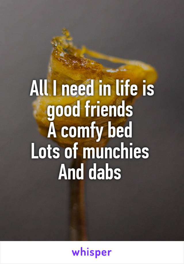 All I need in life is good friends 
A comfy bed 
Lots of munchies 
And dabs 