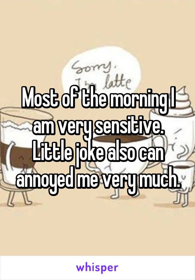 Most of the morning I am very sensitive. Little joke also can annoyed me very much.