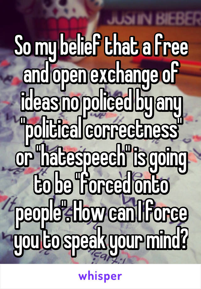 So my belief that a free and open exchange of ideas no policed by any "political correctness" or "hatespeech" is going to be "forced onto people". How can I force you to speak your mind?