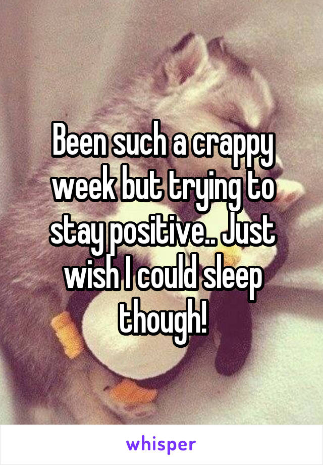 Been such a crappy week but trying to stay positive.. Just wish I could sleep though!