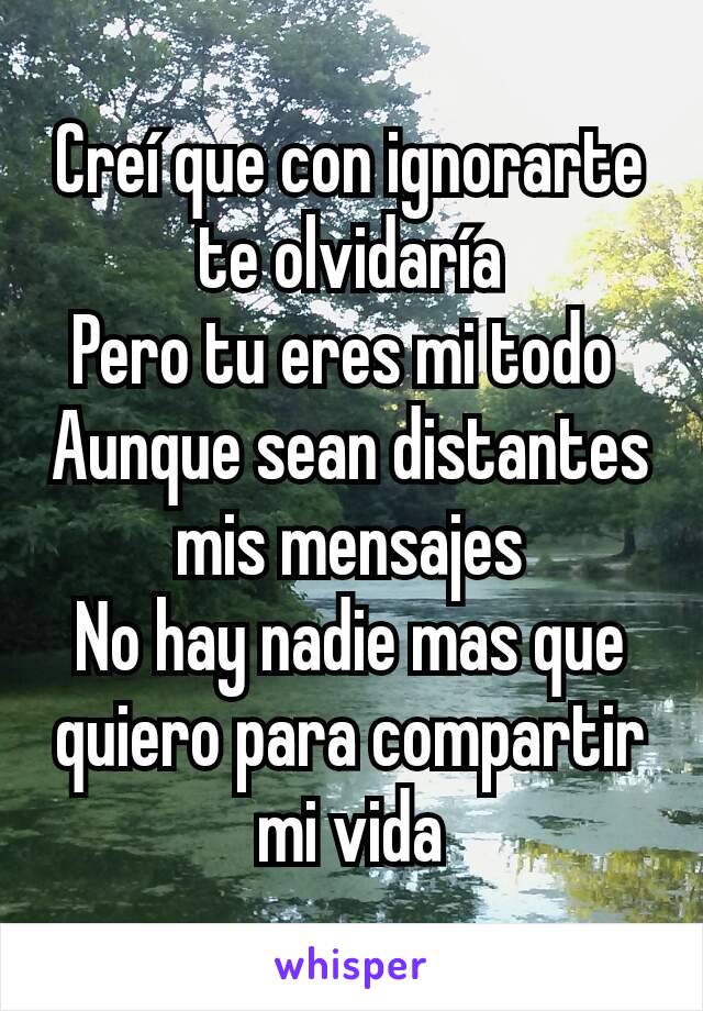 Creí que con ignorarte te olvidaría
Pero tu eres mi todo 
Aunque sean distantes mis mensajes
No hay nadie mas que quiero para compartir mi vida
