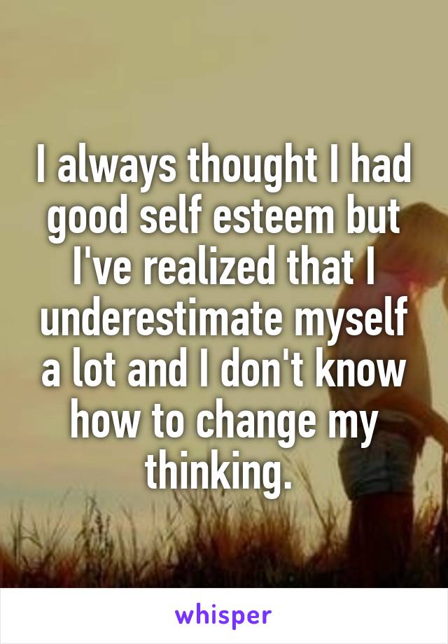 I always thought I had good self esteem but I've realized that I underestimate myself a lot and I don't know how to change my thinking. 