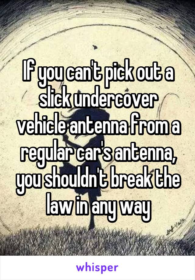 If you can't pick out a slick undercover vehicle antenna from a regular car's antenna, you shouldn't break the law in any way