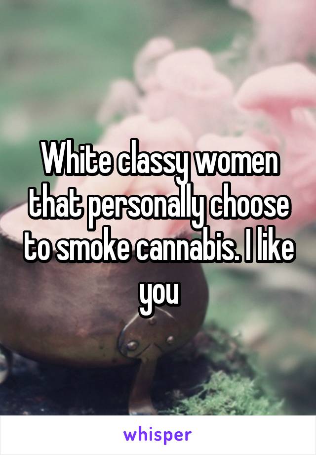 White classy women that personally choose to smoke cannabis. I like you