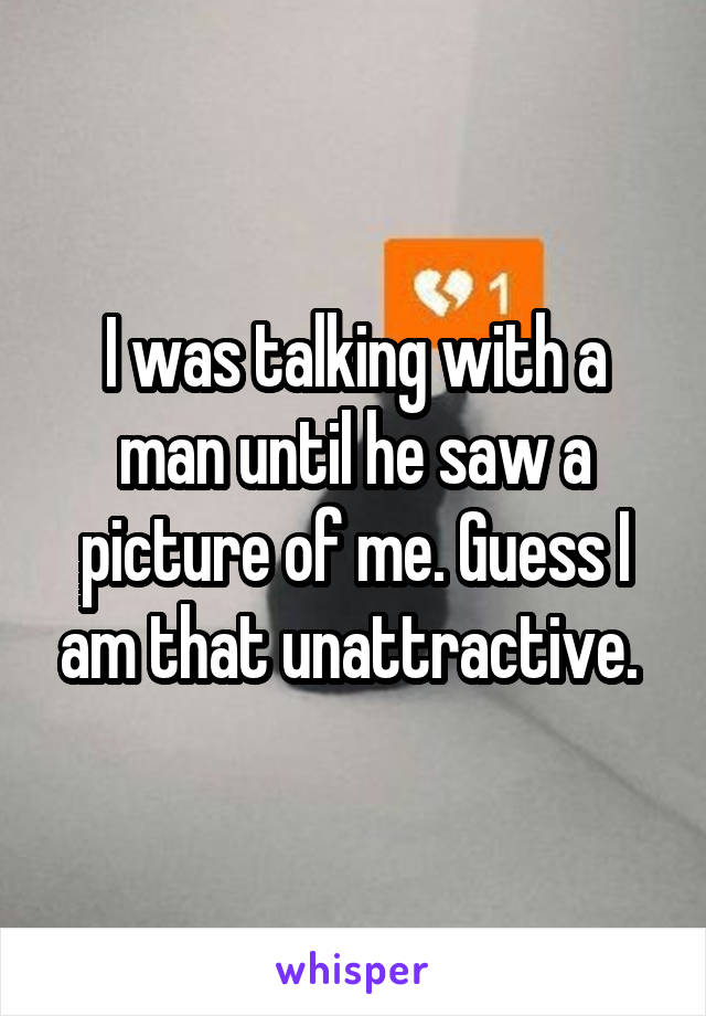 I was talking with a man until he saw a picture of me. Guess I am that unattractive. 