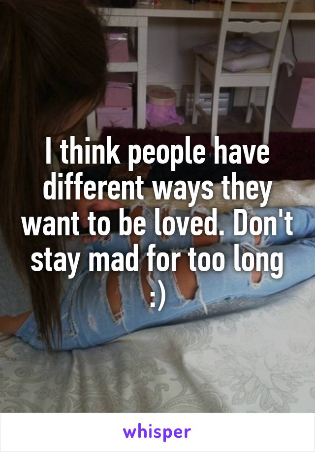 I think people have different ways they want to be loved. Don't stay mad for too long :)