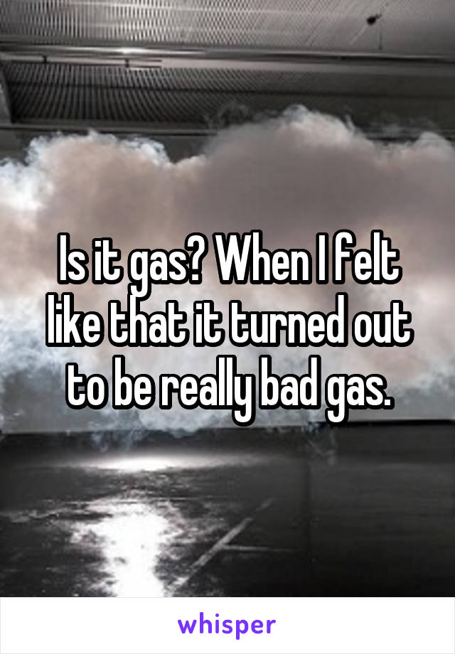 Is it gas? When I felt like that it turned out to be really bad gas.