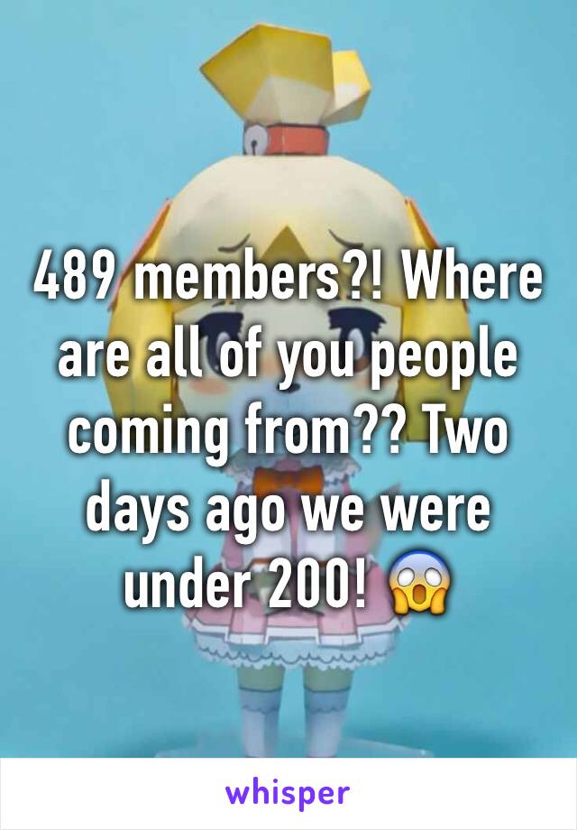 489 members?! Where are all of you people coming from?? Two days ago we were under 200! 😱