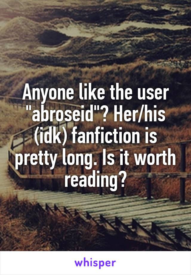 Anyone like the user "abroseid"? Her/his (idk) fanfiction is pretty long. Is it worth reading?