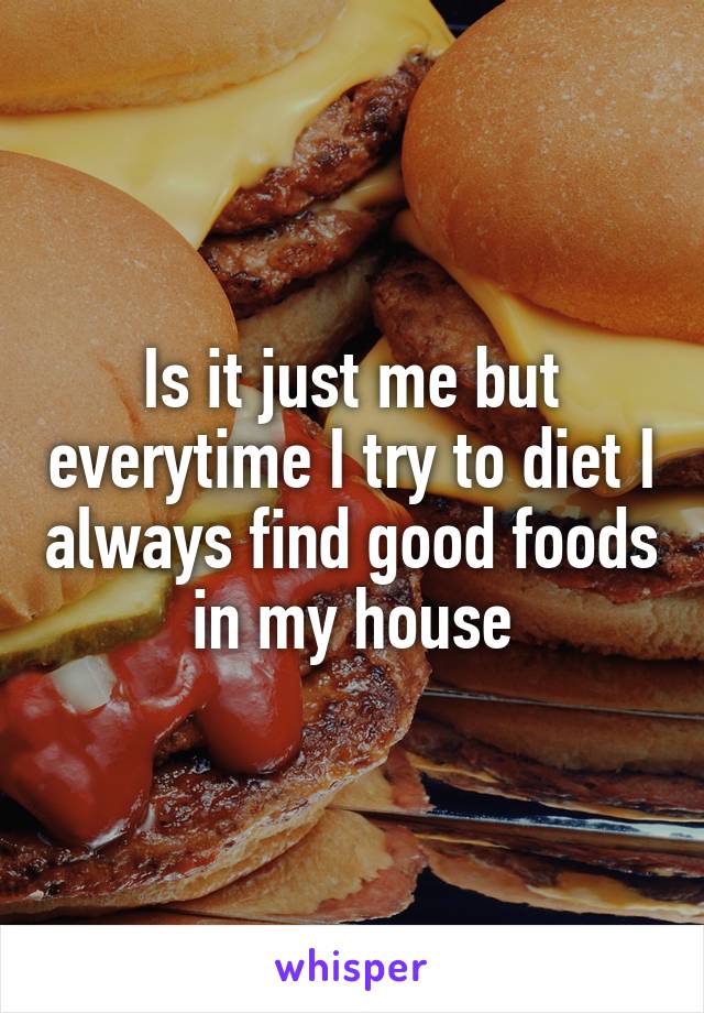 Is it just me but everytime I try to diet I always find good foods in my house