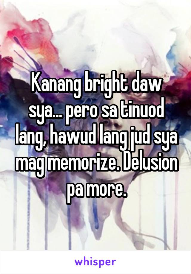 Kanang bright daw sya... pero sa tinuod lang, hawud lang jud sya mag memorize. Delusion pa more.