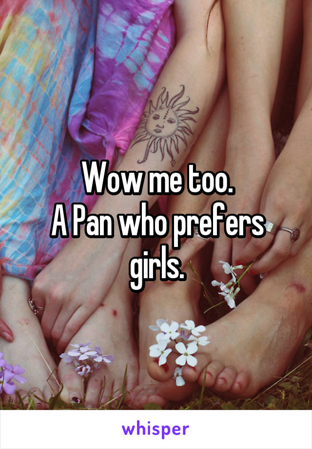 Wow me too.
A Pan who prefers girls.