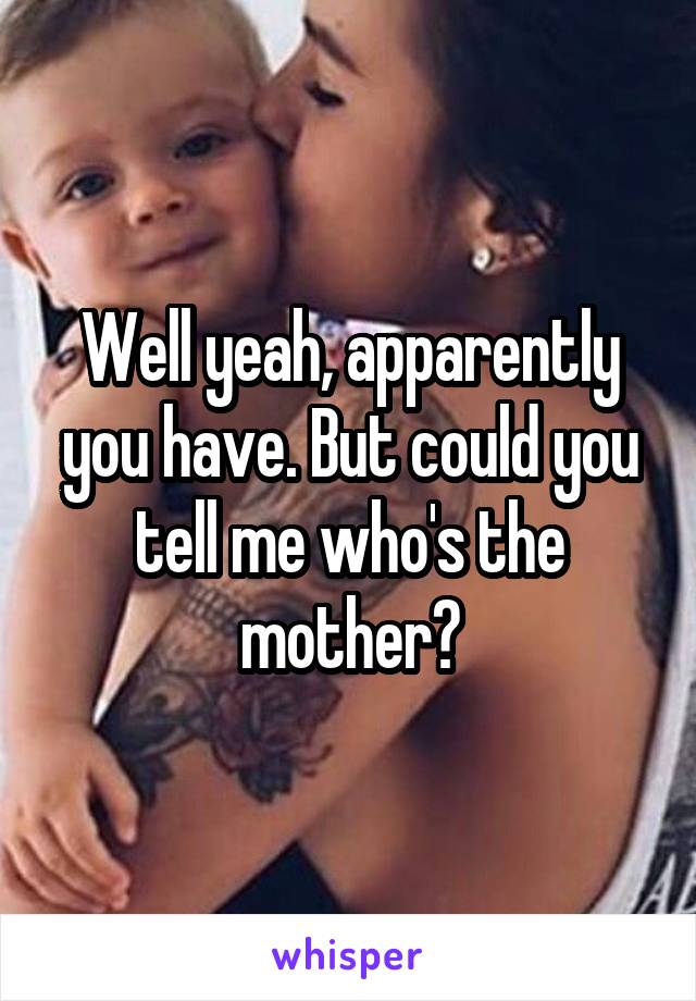 Well yeah, apparently you have. But could you tell me who's the mother?