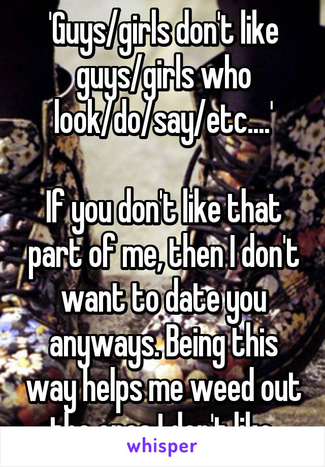 'Guys/girls don't like guys/girls who look/do/say/etc....'

If you don't like that part of me, then I don't want to date you anyways. Being this way helps me weed out the ones I don't like.