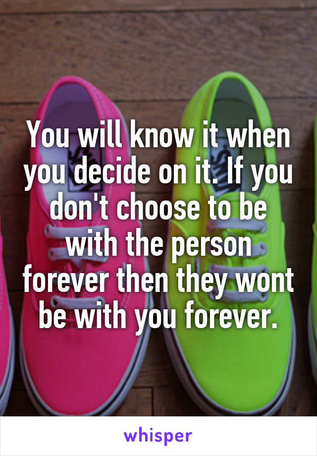 You will know it when you decide on it. If you don't choose to be with the person forever then they wont be with you forever.