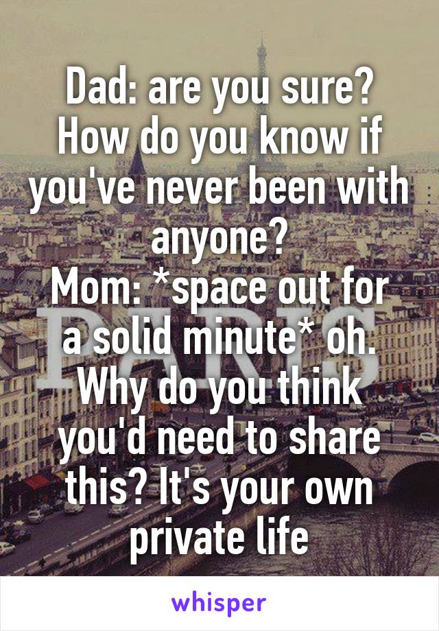 Dad: are you sure? How do you know if you've never been with anyone?
Mom: *space out for a solid minute* oh. Why do you think you'd need to share this? It's your own private life