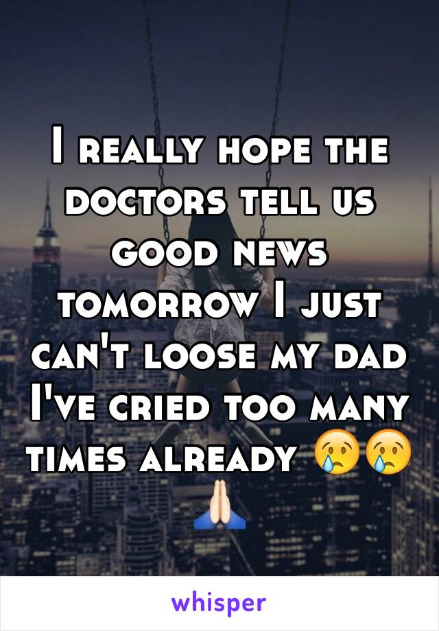 I really hope the doctors tell us good news tomorrow I just can't loose my dad I've cried too many times already 😢😢🙏🏻