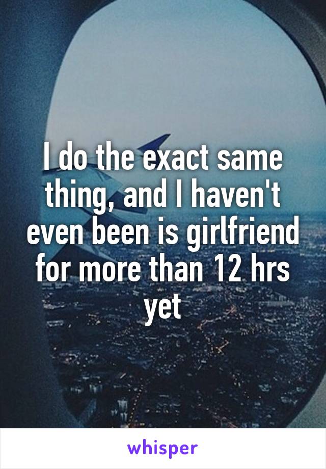 I do the exact same thing, and I haven't even been is girlfriend for more than 12 hrs yet