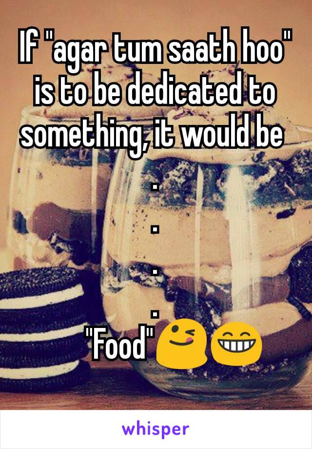 If "agar tum saath hoo" is to be dedicated to something, it would be 
.
.
.
.
      "Food"😋😁