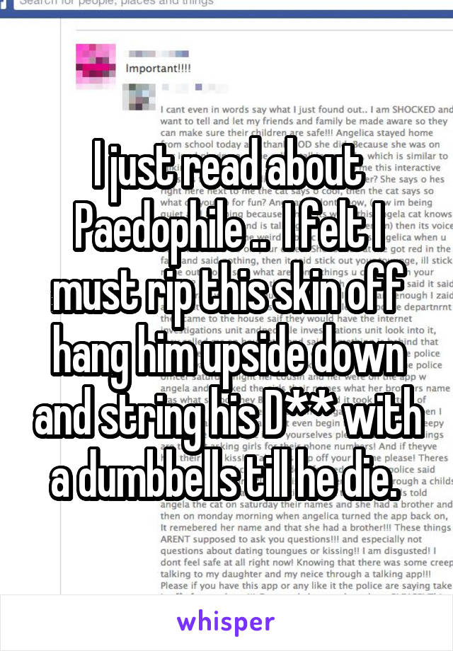 I just read about Paedophile ..  I felt I must rip this skin off hang him upside down and string his D** with a dumbbells till he die. 