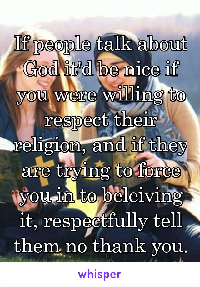 If people talk about God it'd be nice if you were willing to respect their religion, and if they are trying to force you in to beleiving it, respectfully tell them no thank you.