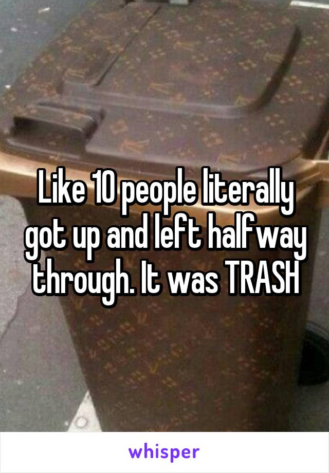 Like 10 people literally got up and left halfway through. It was TRASH