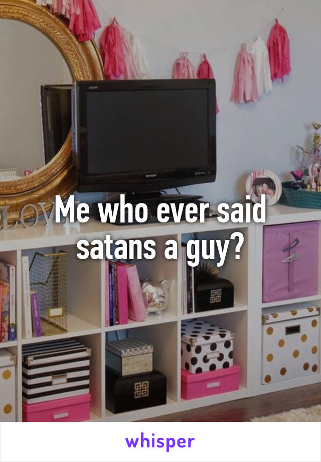 Me who ever said satans a guy?