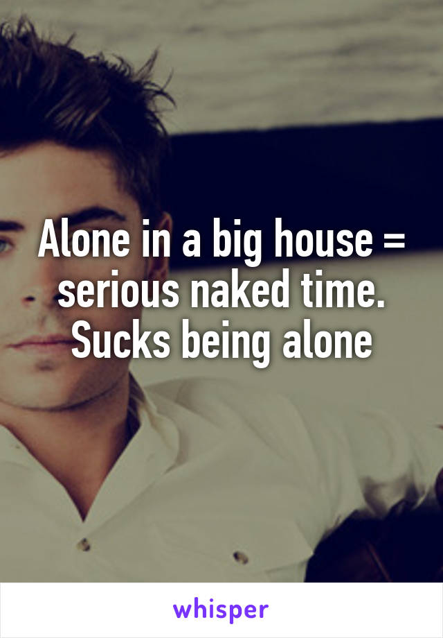 Alone in a big house = serious naked time. Sucks being alone
