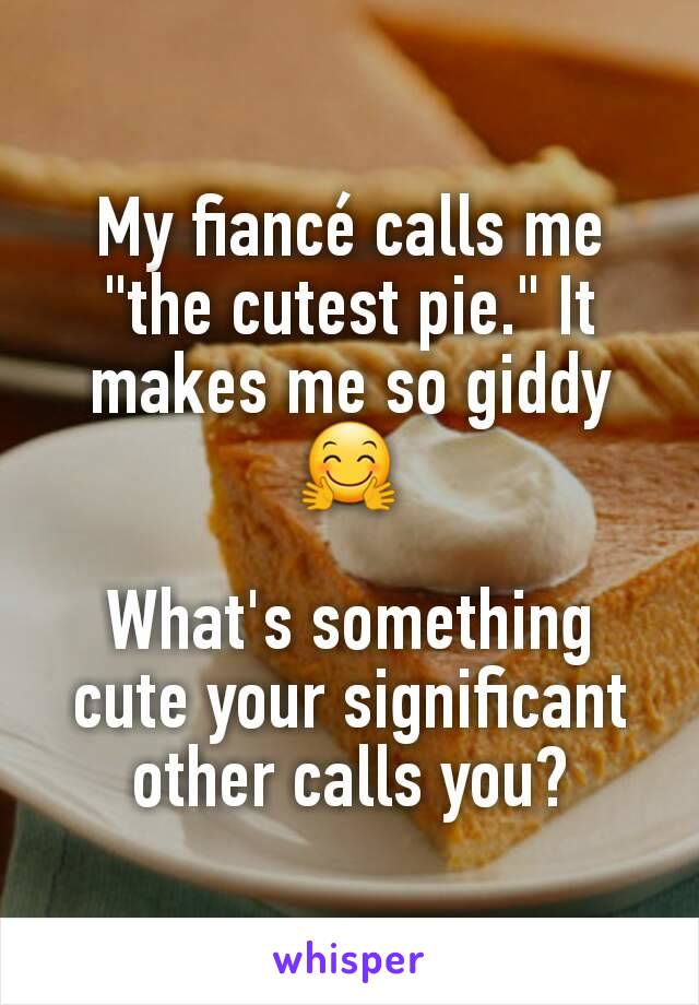 My fiancé calls me "the cutest pie." It makes me so giddy 🤗

What's something cute your significant other calls you?