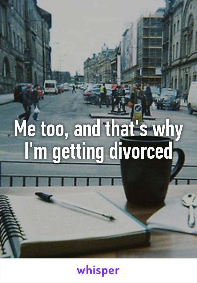 Me too, and that's why I'm getting divorced