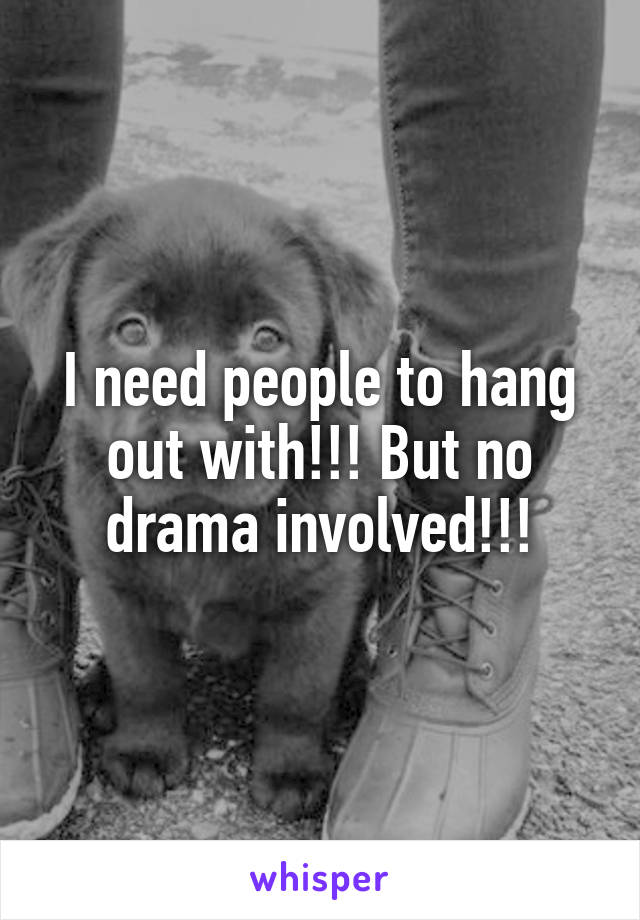 I need people to hang out with!!! But no drama involved!!!