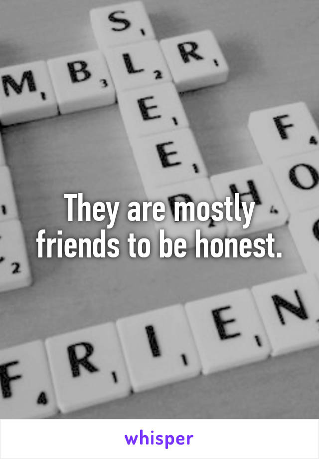 They are mostly friends to be honest.