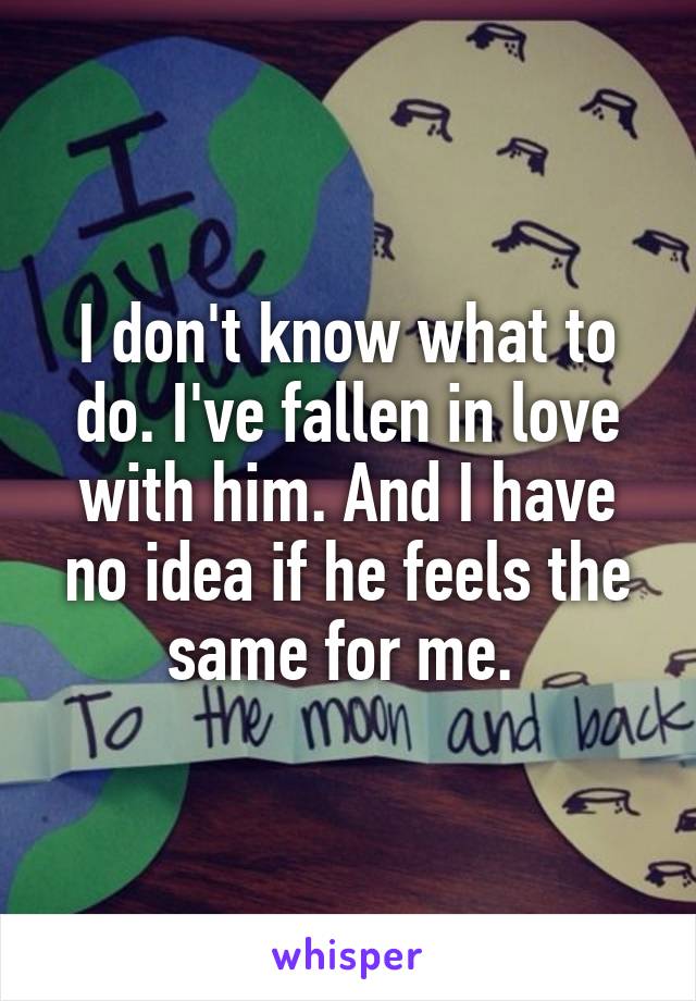 I don't know what to do. I've fallen in love with him. And I have no idea if he feels the same for me. 