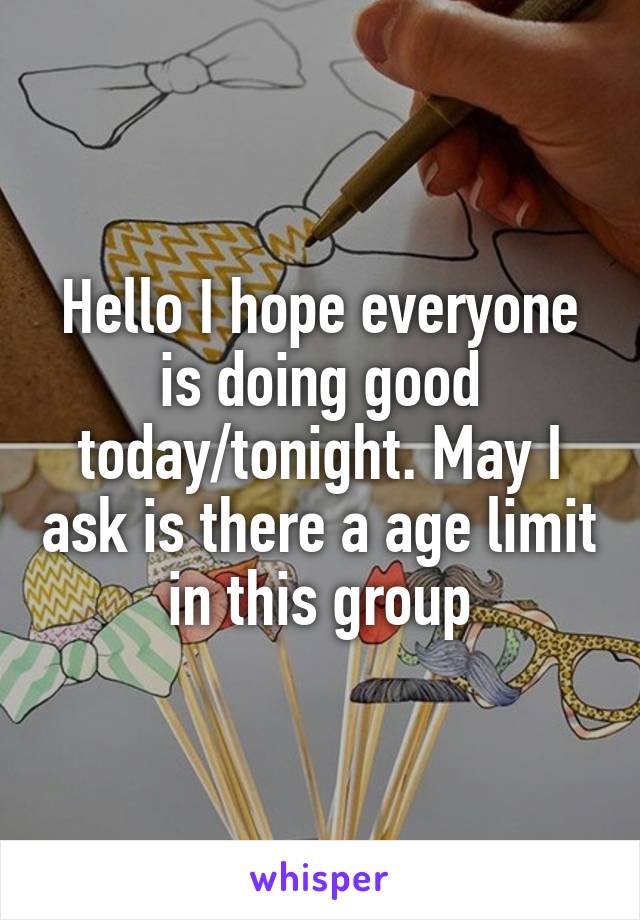 Hello I hope everyone is doing good today/tonight. May I ask is there a age limit in this group